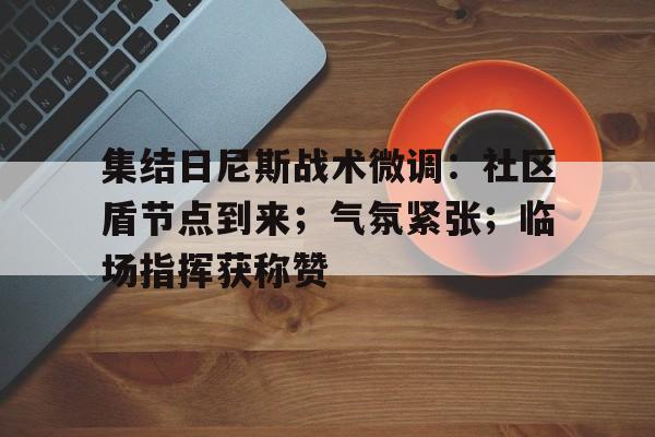 九游娱乐平台关于集结日尼斯战术微调：社区盾节点到来；气氛紧张；临场指挥获称赞的信息